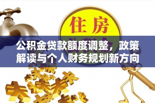 环县公积金贷款额度调整，政策解读与个人财务规划新方向