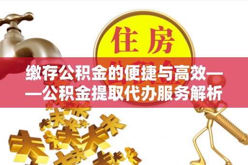 环县缴存公积金的便捷与高效——公积金提取代办服务解析