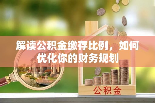 环县解读公积金缴存比例，如何优化你的财务规划