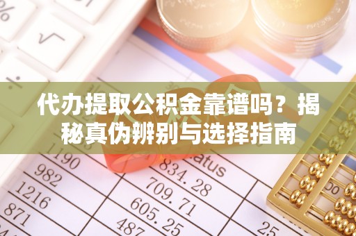 环县代办提取公积金靠谱吗？揭秘真伪辨别与选择指南