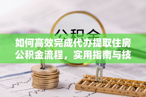 环县如何高效完成代办提取住房公积金流程，实用指南与技巧