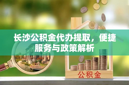 环县长沙公积金代办提取，便捷服务与政策解析