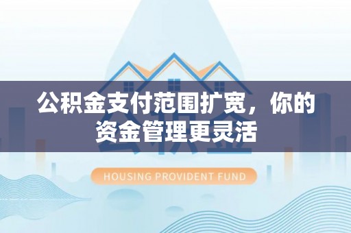 环县公积金支付范围扩宽，你的资金管理更灵活