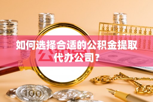 环县如何选择合适的公积金提取代办公司？