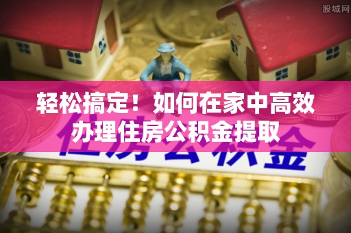 环县轻松搞定！如何在家中高效办理住房公积金提取