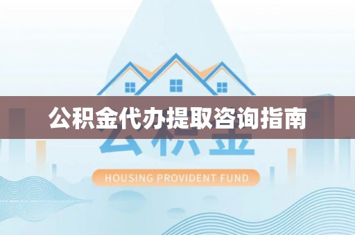 环县公积金代办提取咨询指南