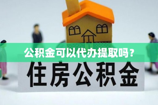 环县公积金可以代办提取吗？