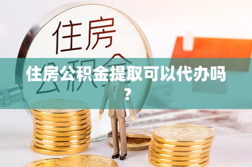 环县住房公积金提取可以代办吗？
