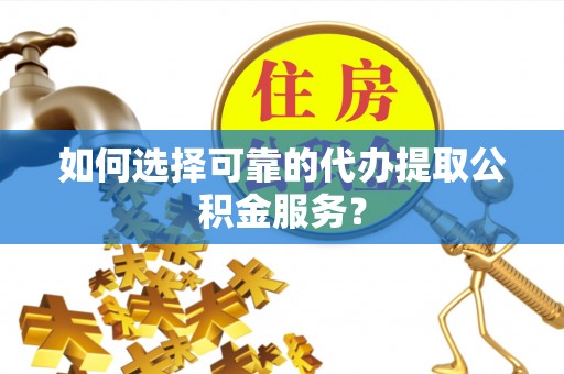 环县如何选择可靠的代办提取公积金服务？