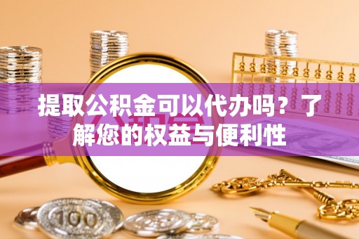 环县提取公积金可以代办吗？了解您的权益与便利性