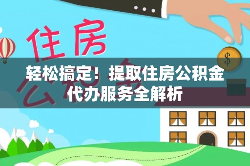 环县轻松搞定！提取住房公积金代办服务全解析