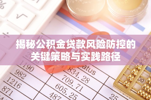 环县揭秘公积金贷款风险防控的关键策略与实践路径