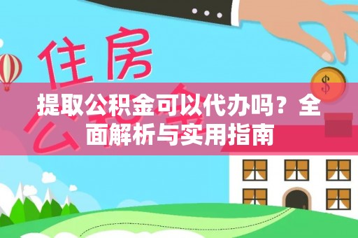 环县提取公积金可以代办吗？全面解析与实用指南