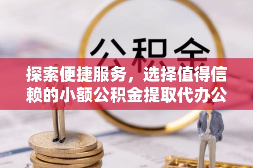 环县探索便捷服务，选择值得信赖的小额公积金提取代办公司