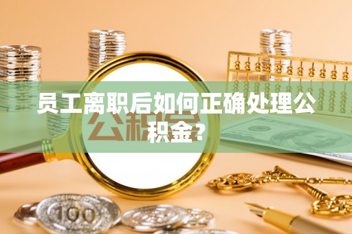 环县员工离职后如何正确处理公积金？