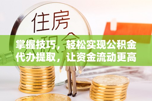 环县掌握技巧，轻松实现公积金代办提取，让资金流动更高效