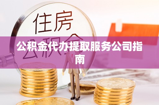 环县公积金代办提取服务公司指南