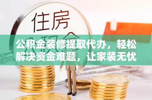 环县公积金装修提取代办，轻松解决资金难题，让家装无忧