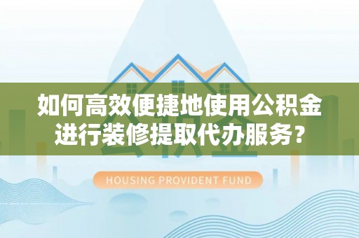 环县如何高效便捷地使用公积金进行装修提取代办服务？