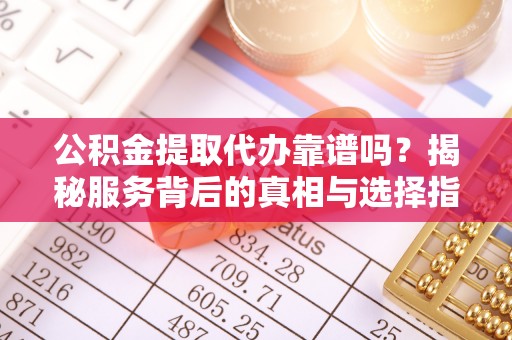 环县公积金提取代办靠谱吗？揭秘服务背后的真相与选择指南