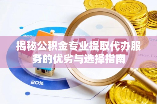环县揭秘公积金专业提取代办服务的优劣与选择指南