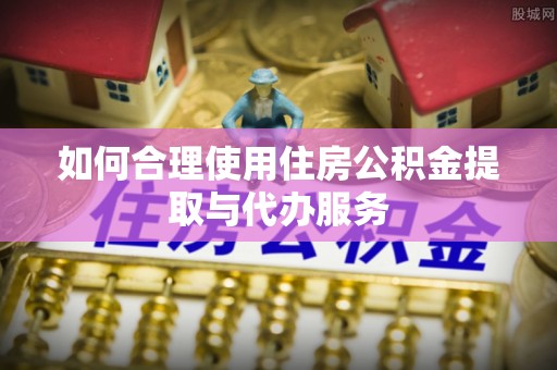 环县如何合理使用住房公积金提取与代办服务