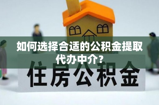 环县如何选择合适的公积金提取代办中介？