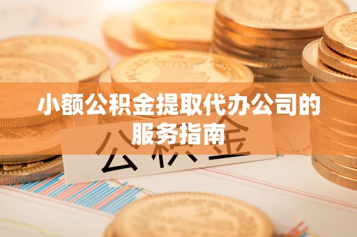 环县小额公积金提取代办公司的服务指南