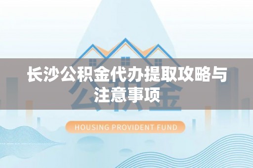 环县长沙公积金代办提取攻略与注意事项
