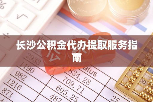 环县长沙公积金代办提取服务指南
