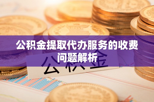 环县公积金提取代办服务的收费问题解析
