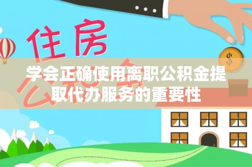 环县学会正确使用离职公积金提取代办服务的重要性