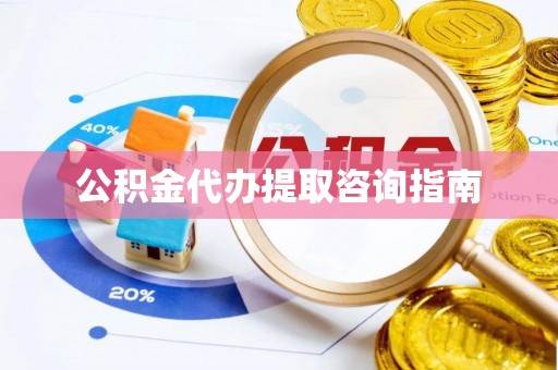 环县公积金代办提取咨询指南