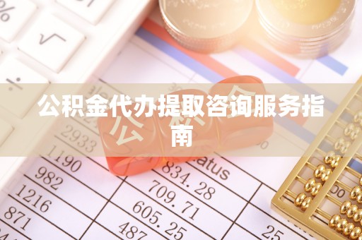 环县公积金代办提取咨询服务指南