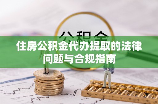 环县住房公积金代办提取的法律问题与合规指南