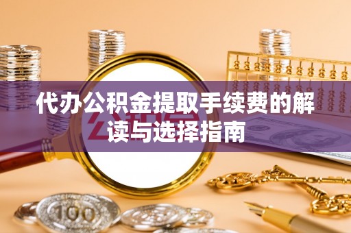 环县代办公积金提取手续费的解读与选择指南