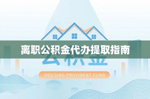 环县离职公积金代办提取指南