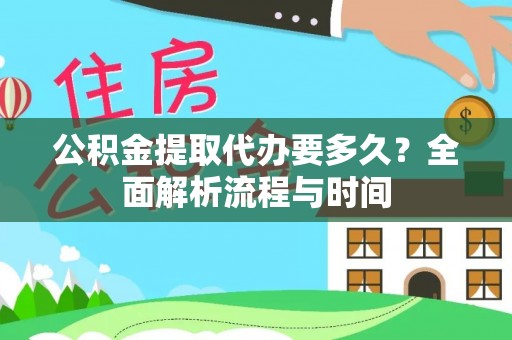 环县公积金提取代办要多久？全面解析流程与时间
