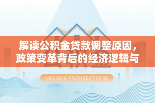 环县解读公积金贷款调整原因，政策变革背后的经济逻辑与民生影响