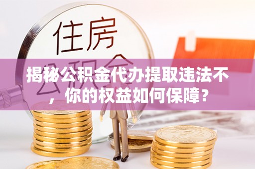 环县揭秘公积金代办提取违法不，你的权益如何保障？