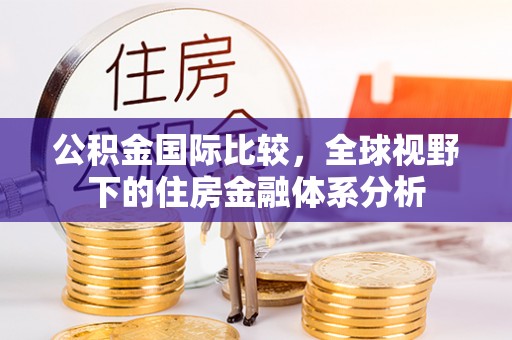 环县公积金国际比较，全球视野下的住房金融体系分析